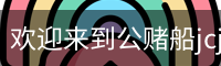 欢迎来到公赌船jcjc710(中国)股份有限公司